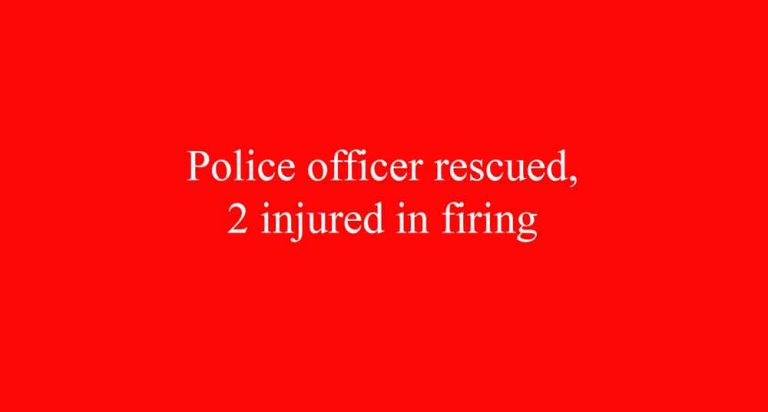 Police officer rescued, 2 injured in firing