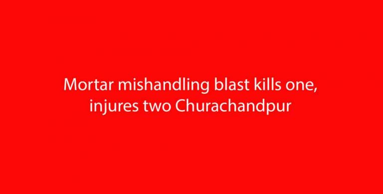 Mortar mishandling blast kills one, injures two Churachandpur