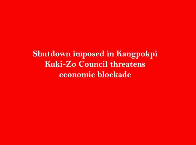 Shutdown imposed in Kangpokpi, Kuki-Zo Council threatens economic blockade